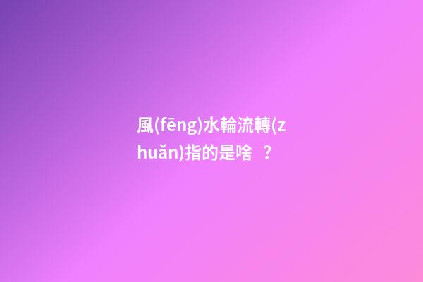 風(fēng)水輪流轉(zhuǎn)指的是啥？